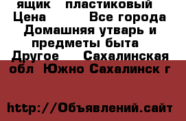 ящик   пластиковый › Цена ­ 270 - Все города Домашняя утварь и предметы быта » Другое   . Сахалинская обл.,Южно-Сахалинск г.